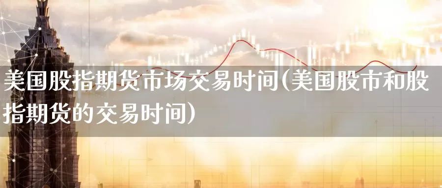 美国股指期货市场交易时间(美国股市和股指期货的交易时间)_期货分析_第1张_宝勘金融网 美国股指期货市场交易时间(美国股市和股指期货的交易时间)_https://www.baokan.net_期货分析_第1张
