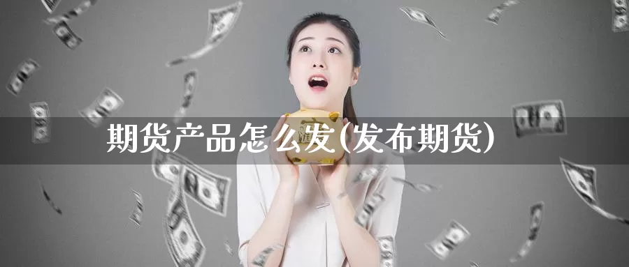 期货产品怎么发(发布期货)_期货品种_第1张_宝勘金融网 期货产品怎么发(发布期货)_https://www.baokan.net_期货品种_第1张