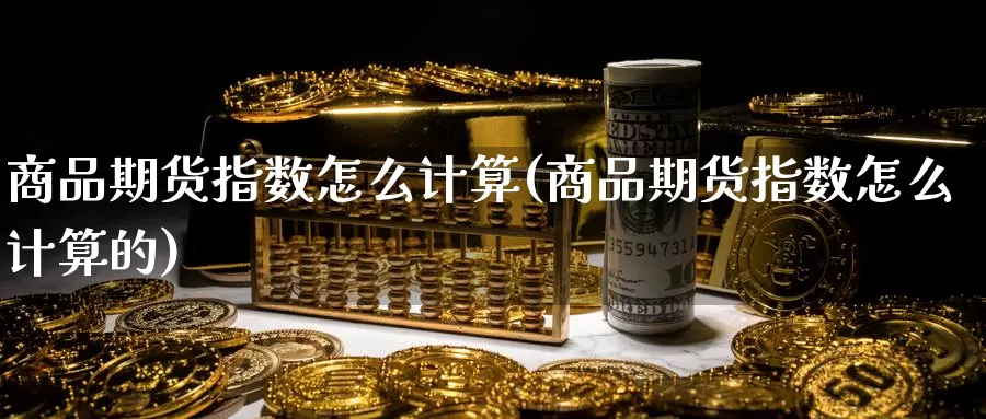 商品期货指数怎么计算(商品期货指数怎么计算的)_期货交易_第1张_宝勘金融网 商品期货指数怎么计算(商品期货指数怎么计算的)_https://www.baokan.net_期货交易_第1张