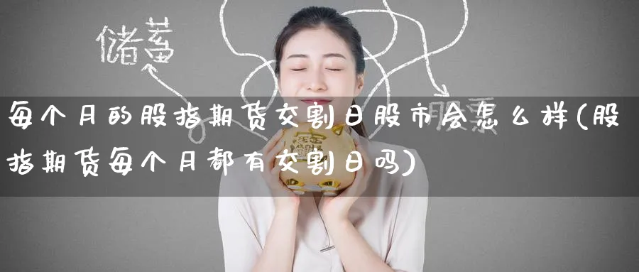 每个月的股指期货交割日股市会怎么样(股指期货每个月都有交割日吗)_https://www.baokan.net_期货品种_第1张