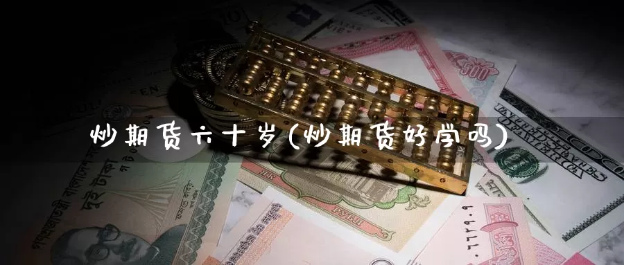炒期货六十岁(炒期货好学吗)_https://www.baokan.net_期货品种_第1张