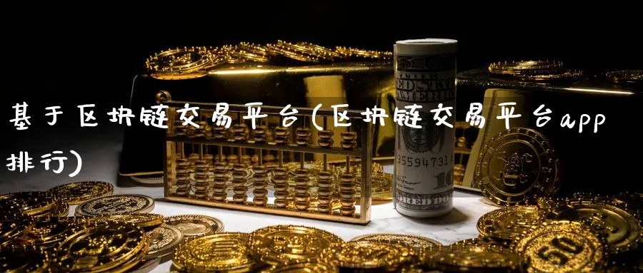 基于区块链交易平台(区块链交易平台app排行)_https://www.baokan.net_币圈行情_第1张