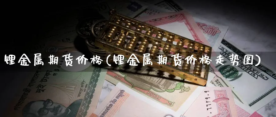 锂金属期货价格(锂金属期货价格走势图)_https://www.baokan.net_期货入门_第1张