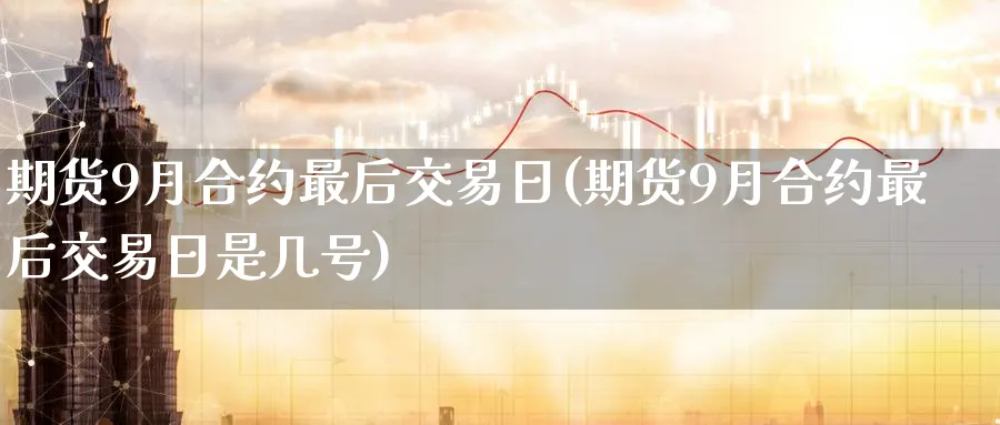 期货9月合约最后交易日(期货9月合约最后交易日是几号)_https://www.baokan.net_期货交易_第1张