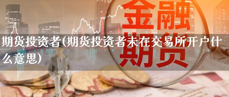 期货投资者(期货投资者未在交易所开户什么意思)_https://www.baokan.net_期货交易_第1张