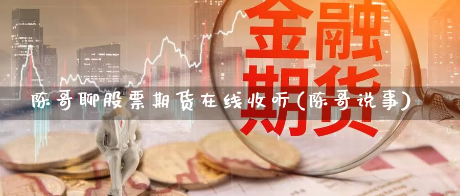 陈哥聊股票期货在线收听(陈哥说事)_https://www.baokan.net_国际期货_第1张