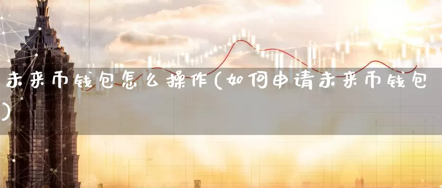 未来币钱包怎么操作(如何申请未来币钱包)_https://www.baokan.net_币圈行情_第1张