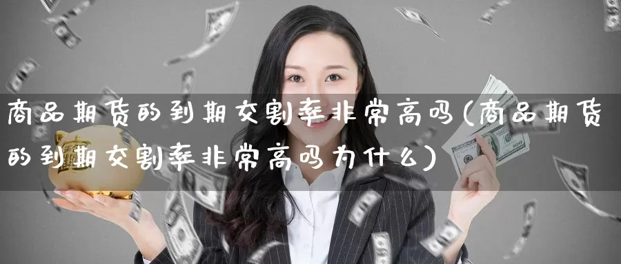 商品期货的到期交割率非常高吗(商品期货的到期交割率非常高吗为什么)_https://www.baokan.net_国际期货_第1张