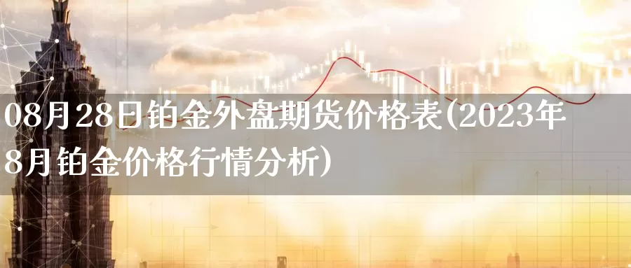 08月28日铂金外盘期货价格表(2023年8月铂金价格行情分析)_https://www.baokan.net_期货入门_第1张