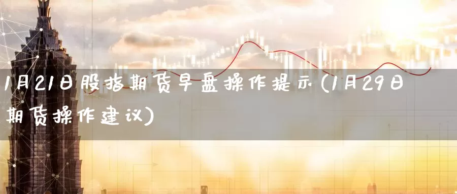 1月21日股指期货早盘操作提示(1月29日期货操作建议)_https://www.baokan.net_股指期货_第1张