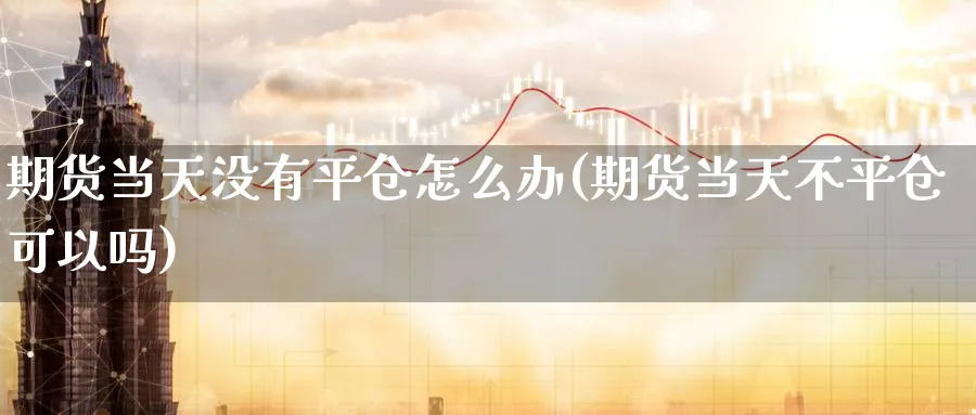 期货当天没有平仓怎么办(期货当天不平仓可以吗)_https://www.baokan.net_国际期货_第1张