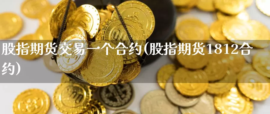 股指期货交易一个合约(股指期货1812合约)_https://www.baokan.net_期货行情_第1张