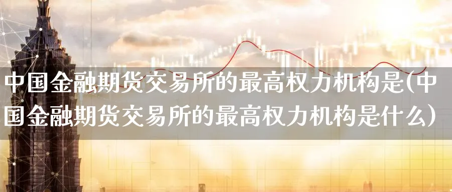 中国金融期货交易所的最高权力机构是(中国金融期货交易所的最高权力机构是什么)_https://www.baokan.net_股指期货_第1张