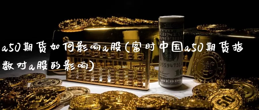 a50期货如何影响a股(富时中国a50期货指数对a股的影响)_https://www.baokan.net_期货平台_第1张