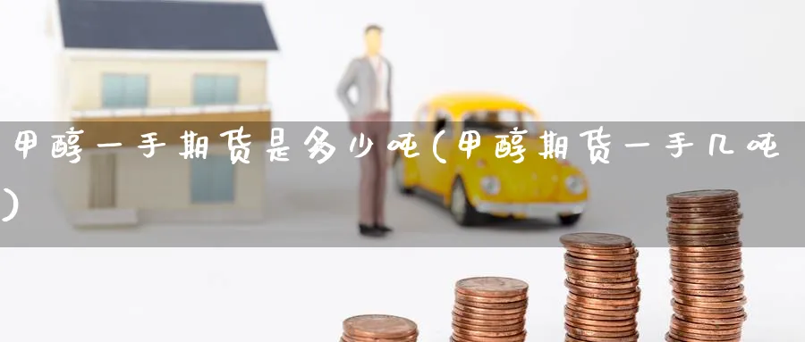 甲醇一手期货是多少吨(甲醇期货一手几吨)_https://www.baokan.net_期货行情_第1张