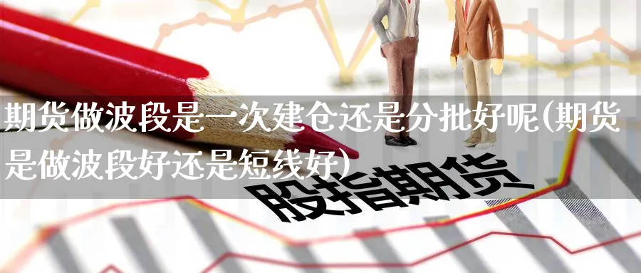 期货做波段是一次建仓还是分批好呢(期货是做波段好还是短线好)_https://www.baokan.net_期货技术_第1张