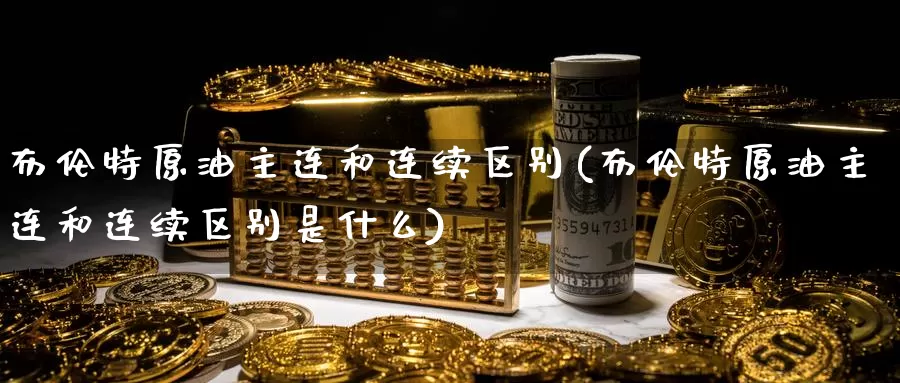 布伦特原油主连和连续区别(布伦特原油主连和连续区别是什么)_https://www.baokan.net_期货软件_第1张