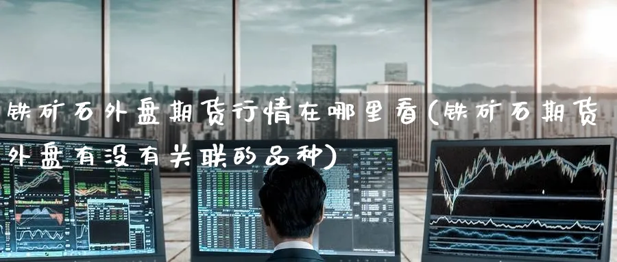 铁矿石外盘期货行情在哪里看(铁矿石期货外盘有没有关联的品种)_https://www.baokan.net_期货开户_第1张