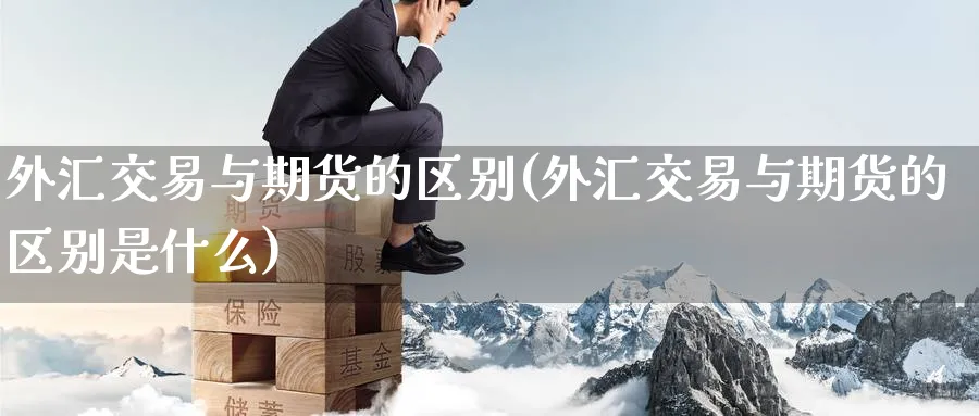 外汇交易与期货的区别(外汇交易与期货的区别是什么)_https://www.baokan.net_期货品种_第1张