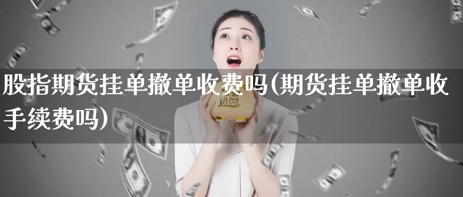股指期货挂单撤单收费吗(期货挂单撤单收手续费吗)_https://www.baokan.net_期货喊单_第1张