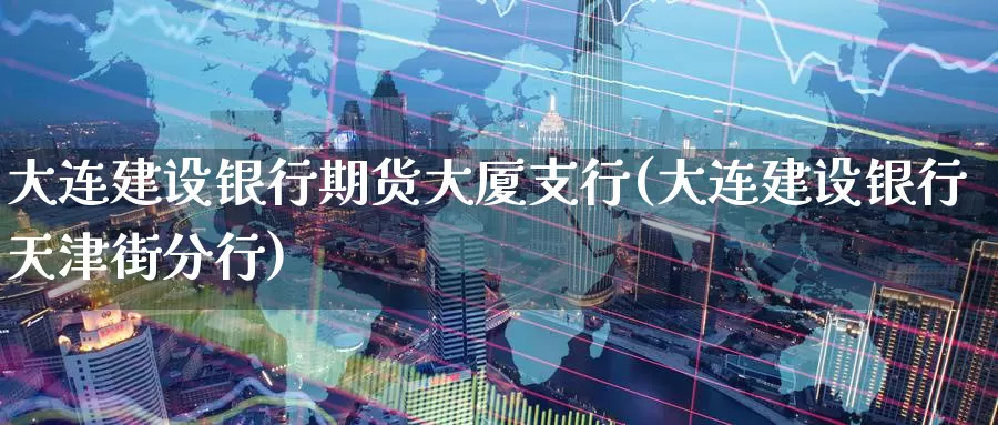 大连建设银行期货大厦支行(大连建设银行天津街分行)_期货开户_第1张_宝勘金融网 大连建设银行期货大厦支行(大连建设银行天津街分行)_https://www.baokan.net_期货开户_第1张