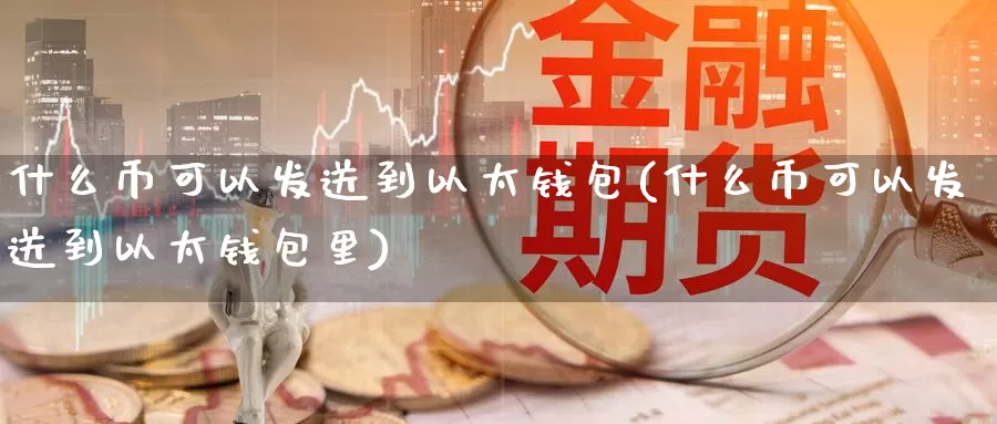 什么币可以发送到以太钱包(什么币可以发送到以太钱包里)_https://www.baokan.net_币圈行情_第1张