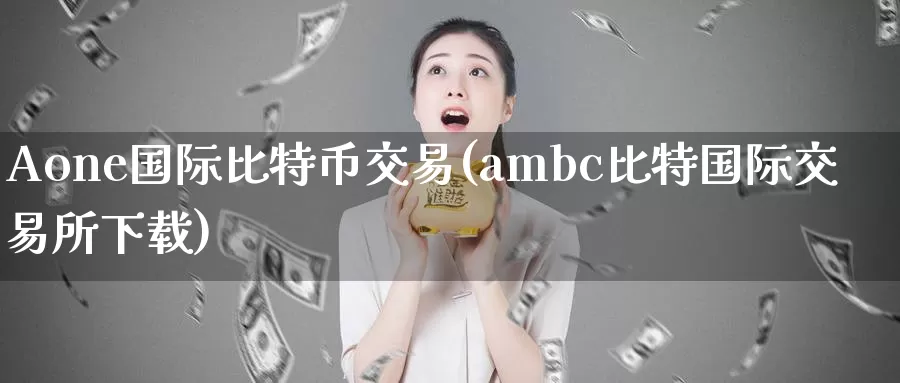 Aone国际比特币交易(ambc比特国际交易所下载)_https://www.baokan.net_币圈行情_第1张