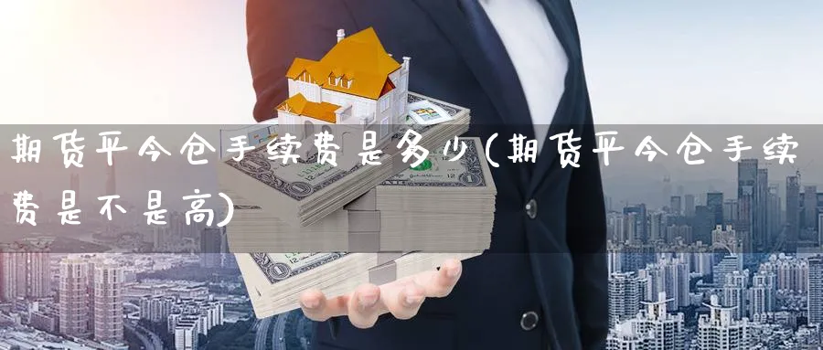 期货平今仓手续费是多少(期货平今仓手续费是不是高)_https://www.baokan.net_期货软件_第1张