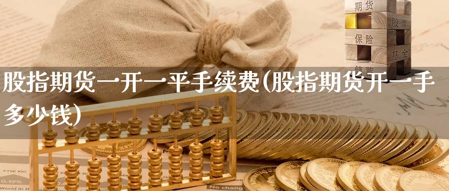 股指期货一开一平手续费(股指期货开一手多少钱)_https://www.baokan.net_期货培训_第1张