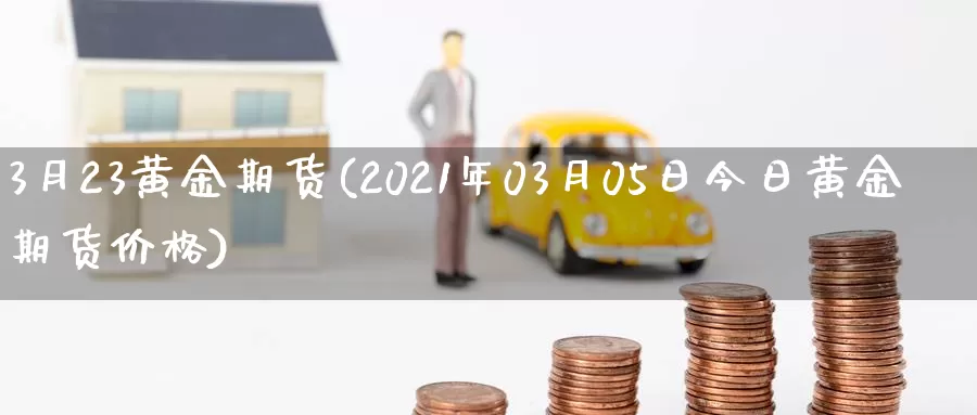 3月23黄金期货(2021年03月05日今日黄金期货价格)_期货软件_第1张_宝勘金融网 3月23黄金期货(2021年03月05日今日黄金期货价格)_https://www.baokan.net_期货软件_第1张