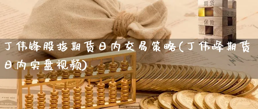 丁伟锋股指期货日内交易策略(丁伟峰期货日内实盘视频)_https://www.baokan.net_期货喊单_第1张