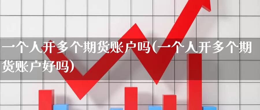 一个人开多个期货账户吗(一个人开多个期货账户好吗)_https://www.baokan.net_期货百科_第1张