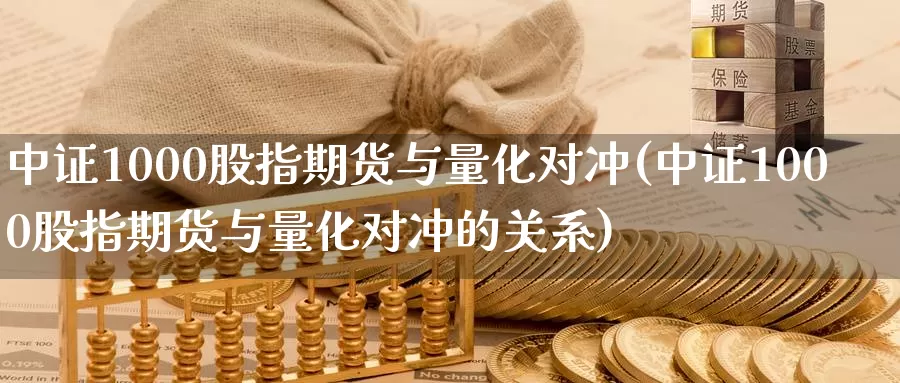 中证1000股指期货与量化对冲(中证1000股指期货与量化对冲的关系)_https://www.baokan.net_期货培训_第1张