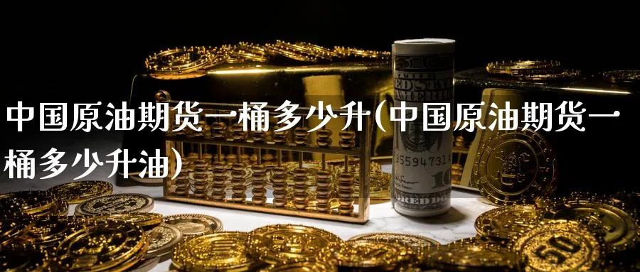中国原油期货一桶多少升(中国原油期货一桶多少升油)_https://www.baokan.net_纳指期货_第1张