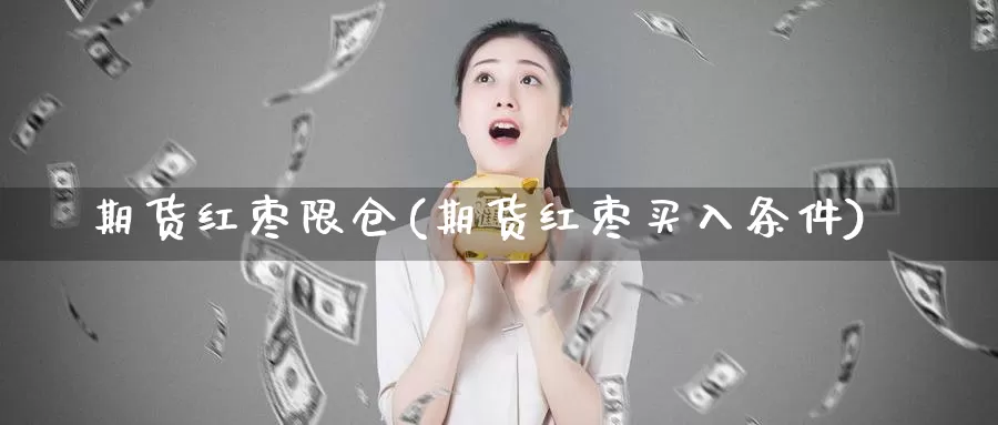 期货红枣限仓(期货红枣买入条件)_https://www.baokan.net_期货品种_第1张