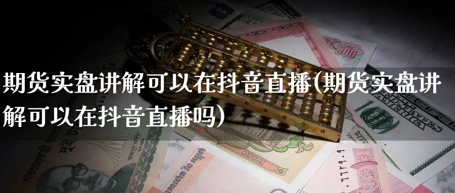 期货实盘讲解可以在抖音直播(期货实盘讲解可以在抖音直播吗)_https://www.baokan.net_期货分析_第1张