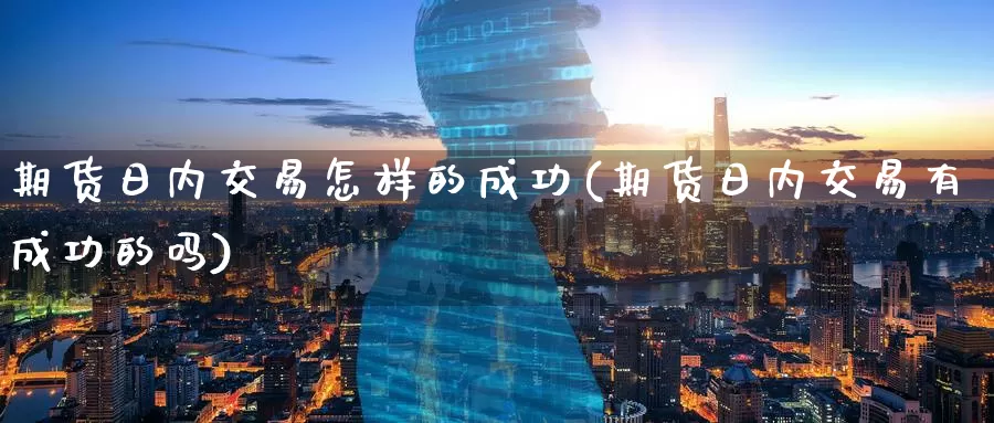 期货日内交易怎样的成功(期货日内交易有成功的吗)_https://www.baokan.net_国际期货_第1张