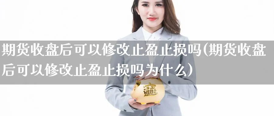 期货收盘后可以修改止盈止损吗(期货收盘后可以修改止盈止损吗为什么)_https://www.baokan.net_期货软件_第1张