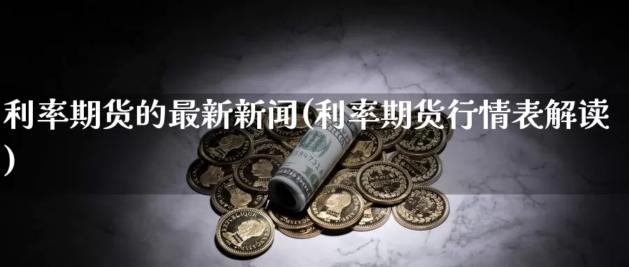 利率期货的最新新闻(利率期货行情表解读)_https://www.baokan.net_期货培训_第1张