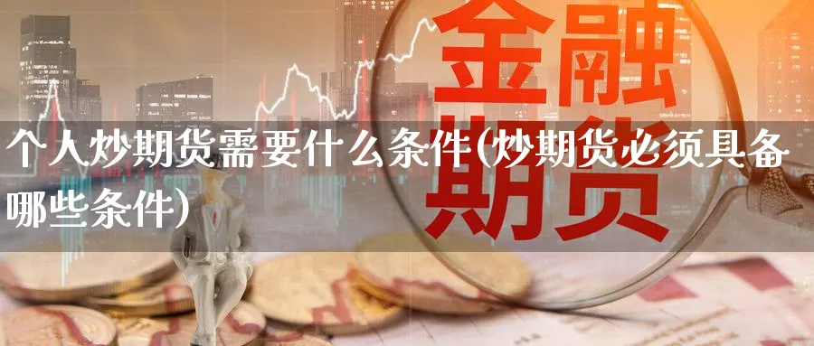 个人炒期货需要什么条件(炒期货必须具备哪些条件)_https://www.baokan.net_期货技术_第1张