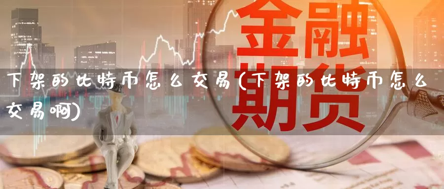下架的比特币怎么交易(下架的比特币怎么交易啊)_https://www.baokan.net_币圈行情_第1张