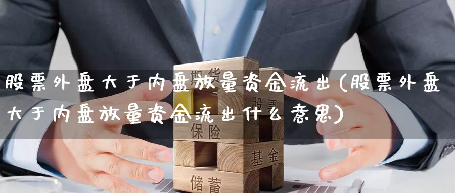 股票外盘大于内盘放量资金流出(股票外盘大于内盘放量资金流出什么意思)_https://www.baokan.net_期货培训_第1张
