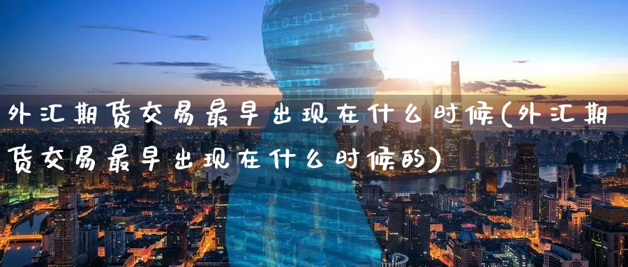 外汇期货交易最早出现在什么时候(外汇期货交易最早出现在什么时候的)_https://www.baokan.net_期货品种_第1张