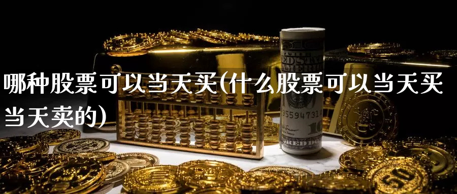 哪种股票可以当天买(什么股票可以当天买当天卖的)_期货行情_第1张_宝勘金融网 哪种股票可以当天买(什么股票可以当天买当天卖的)_https://www.baokan.net_期货行情_第1张