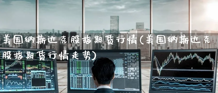 美国纳斯达克股指期货行情(美国纳斯达克股指期货行情走势)_https://www.baokan.net_期货平台_第1张