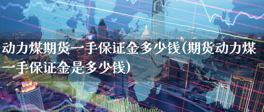动力煤期货一手保证金多少钱(期货动力煤一手保证金是多少钱)_https://www.baokan.net_期货公司_第1张