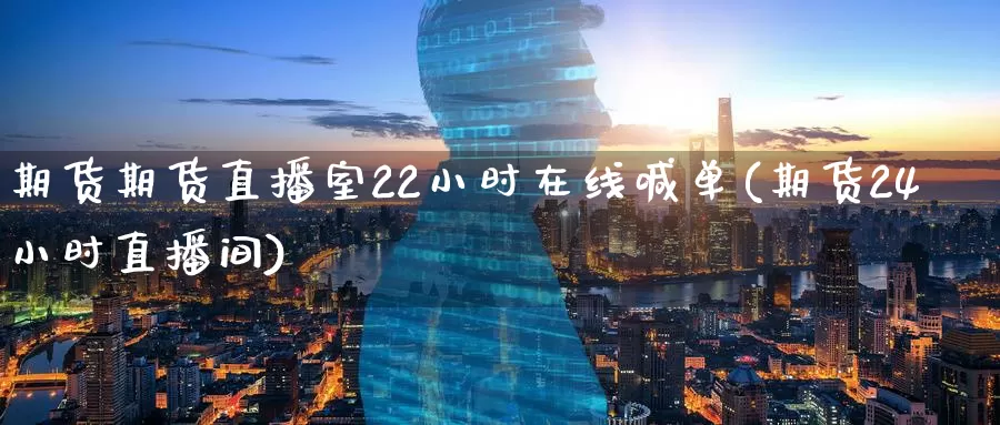 期货期货直播室22小时在线喊单(期货24小时直播间)_https://www.baokan.net_纳指期货_第1张