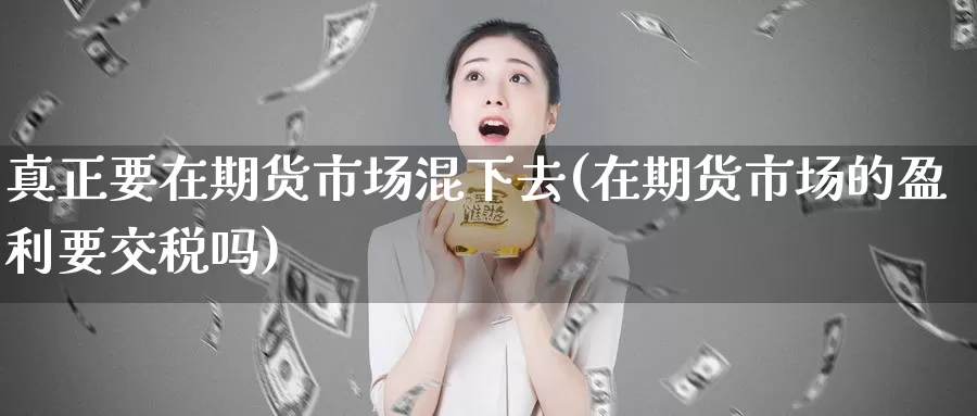 真正要在期货市场混下去(在期货市场的盈利要交税吗)_期货软件_第1张_宝勘金融网 真正要在期货市场混下去(在期货市场的盈利要交税吗)_https://www.baokan.net_期货软件_第1张