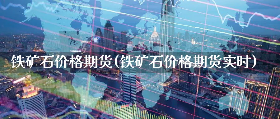 铁矿石价格期货(铁矿石价格期货实时)_https://www.baokan.net_期货开户_第1张