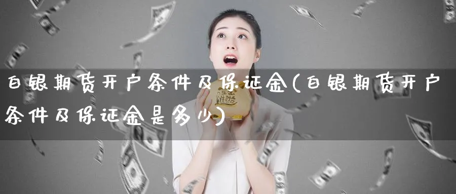 白银期货开户条件及保证金(白银期货开户条件及保证金是多少)_https://www.baokan.net_期货技术_第1张